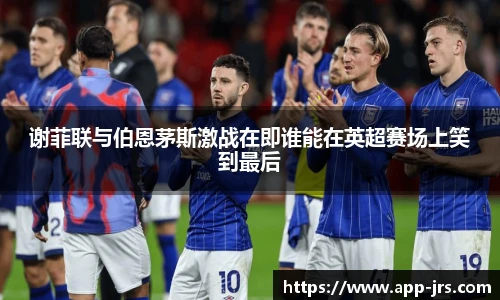 谢菲联与伯恩茅斯激战在即谁能在英超赛场上笑到最后