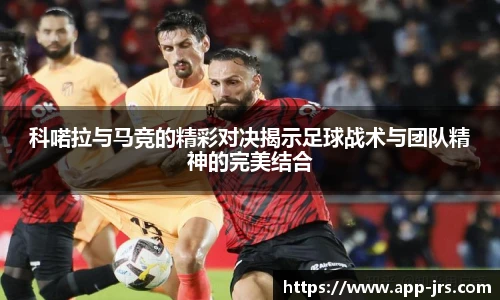 科喏拉与马竞的精彩对决揭示足球战术与团队精神的完美结合