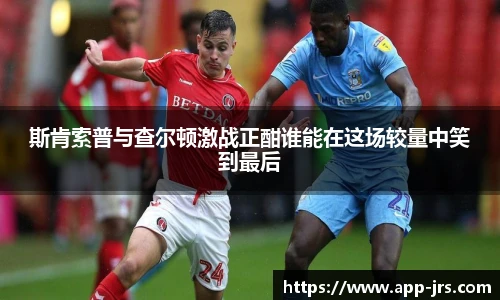 斯肯索普与查尔顿激战正酣谁能在这场较量中笑到最后