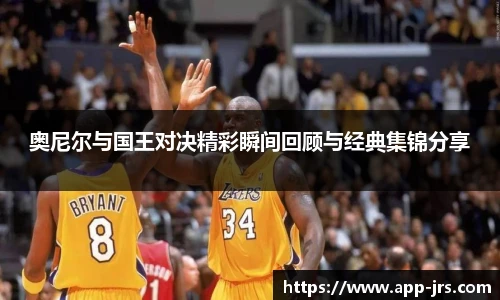 奥尼尔与国王对决精彩瞬间回顾与经典集锦分享