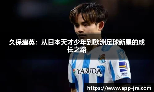 久保建英：从日本天才少年到欧洲足球新星的成长之路