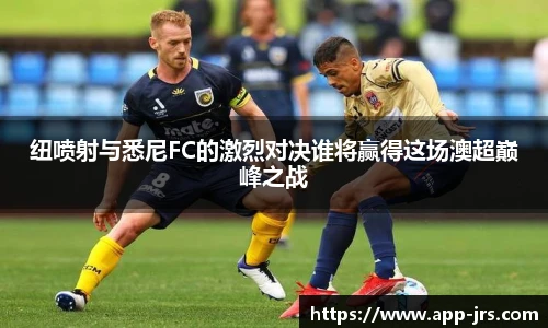 纽喷射与悉尼FC的激烈对决谁将赢得这场澳超巅峰之战