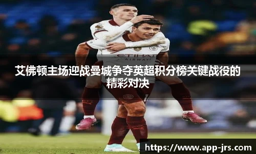 艾佛顿主场迎战曼城争夺英超积分榜关键战役的精彩对决