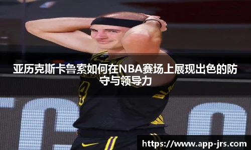 亚历克斯卡鲁索如何在NBA赛场上展现出色的防守与领导力