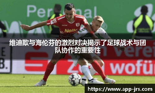 维迪欺与海伦芬的激烈对决揭示了足球战术与团队协作的重要性