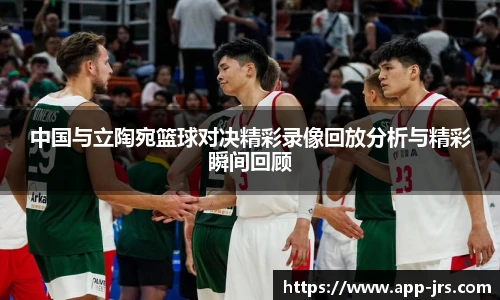 中国与立陶宛篮球对决精彩录像回放分析与精彩瞬间回顾