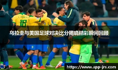 乌拉圭与美国足球对决比分揭晓精彩瞬间回顾
