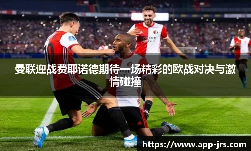 曼联迎战费耶诺德期待一场精彩的欧战对决与激情碰撞