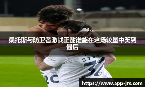 桑托斯与防卫者激战正酣谁能在这场较量中笑到最后