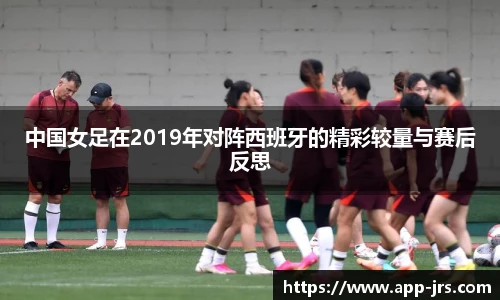 中国女足在2019年对阵西班牙的精彩较量与赛后反思