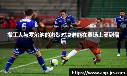 撒工人与索尔纳的激烈对决谁能在赛场上笑到最后