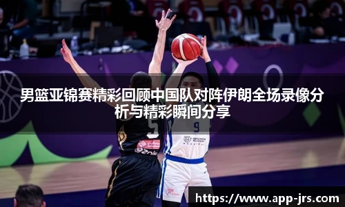 男篮亚锦赛精彩回顾中国队对阵伊朗全场录像分析与精彩瞬间分享