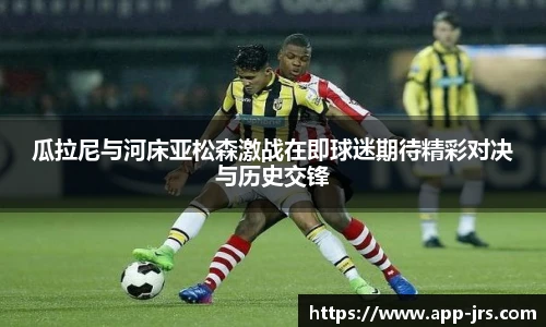 瓜拉尼与河床亚松森激战在即球迷期待精彩对决与历史交锋