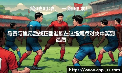 马赛与里昂激战正酣谁能在这场焦点对决中笑到最后