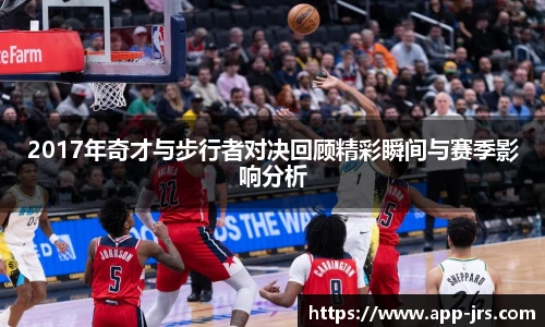 2017年奇才与步行者对决回顾精彩瞬间与赛季影响分析