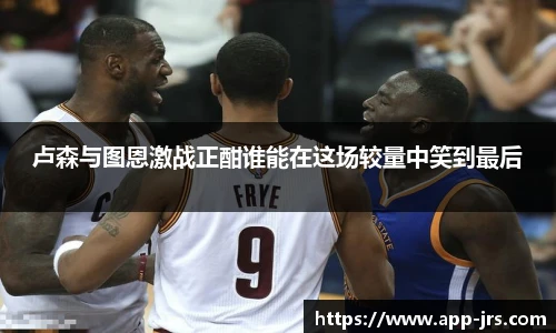 卢森与图恩激战正酣谁能在这场较量中笑到最后